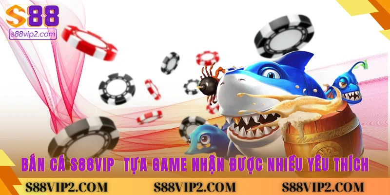Bắn cá S88vip - Tựa game nhận được nhiều yêu thích
