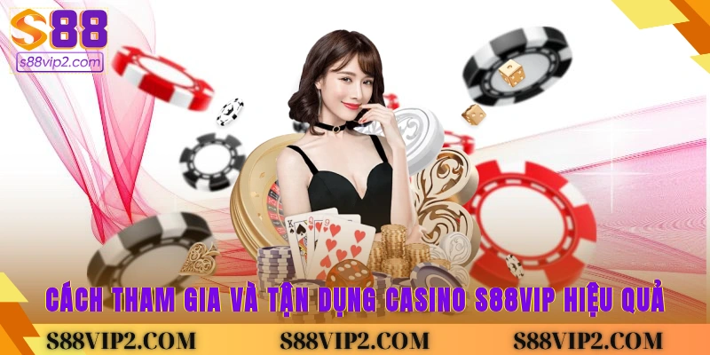 Cách tham gia và tận dụng casino S88vip hiệu quả