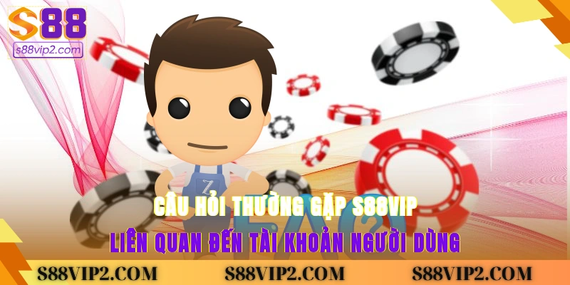 Câu hỏi thường gặp S88vip liên quan đến tài khoản người dùng