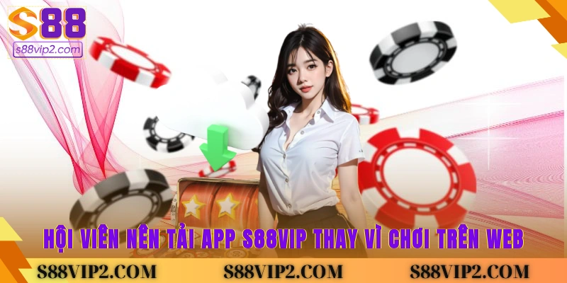 Hội viên nên tải app S88vip thay vì chơi trên web